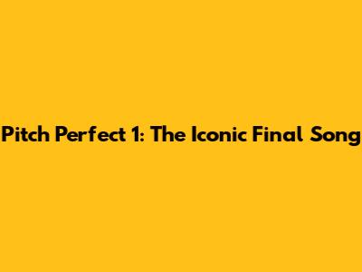 Pitch Perfect 1: The Iconic Final Song