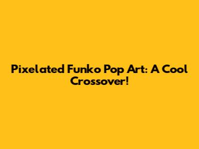 Pixelated Funko Pop Art: A Cool Crossover!