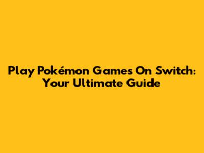Play Pokémon Games On Switch: Your Ultimate Guide