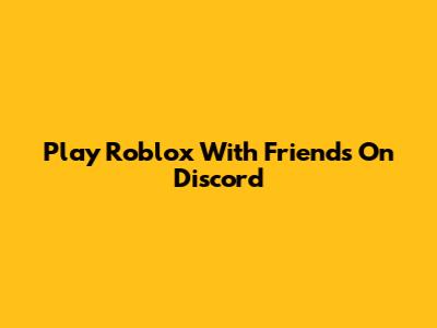 Play Roblox With Friends On Discord