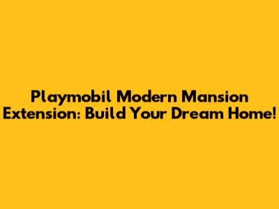 Playmobil Modern Mansion Extension: Build Your Dream Home!