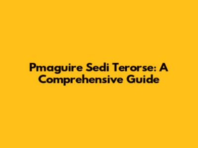 Pmaguire Sedi Terorse: A Comprehensive Guide