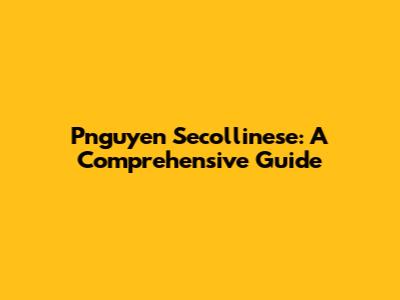 Pnguyen Secollinese: A Comprehensive Guide