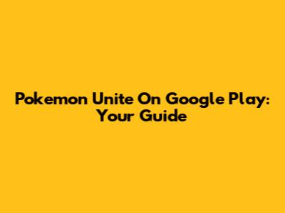 Pokemon Unite On Google Play: Your Guide