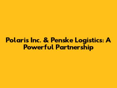 Polaris Inc. & Penske Logistics: A Powerful Partnership