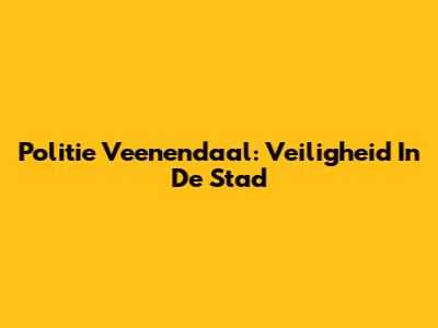 Politie Veenendaal: Veiligheid In De Stad