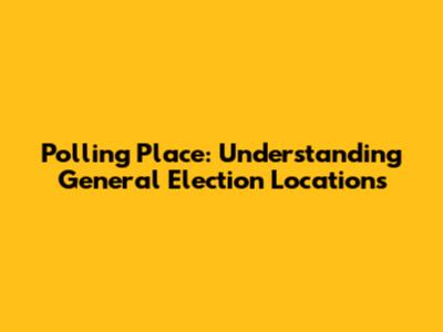 Polling Place: Understanding General Election Locations