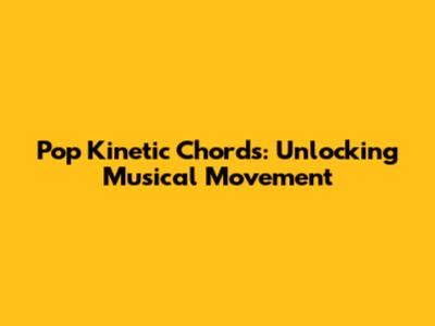 Pop Kinetic Chords:  Unlocking Musical Movement
