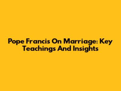 Pope Francis On Marriage: Key Teachings And Insights