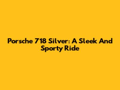 Porsche 718 Silver: A Sleek And Sporty Ride