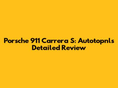 Porsche 911 Carrera S: Autotopnl's Detailed Review