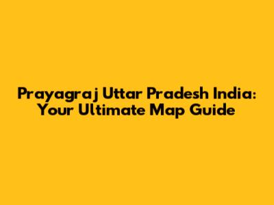 Prayagraj Uttar Pradesh India: Your Ultimate Map Guide