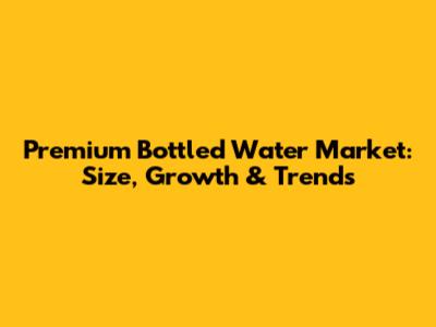 Premium Bottled Water Market: Size, Growth & Trends