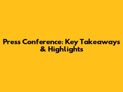 Press Conference: Key Takeaways & Highlights