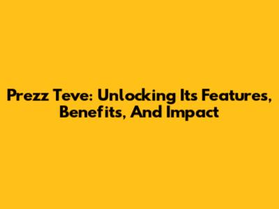 Prezz Teve: Unlocking Its Features, Benefits, And Impact