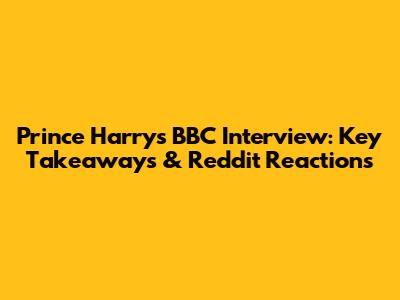Prince Harry's BBC Interview: Key Takeaways & Reddit Reactions
