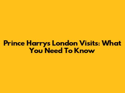 Prince Harry's London Visits: What You Need To Know