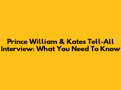 Prince William & Kate's Tell-All Interview: What You Need To Know
