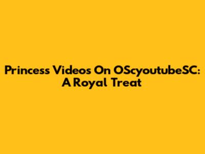 Princess Videos On OScyoutubeSC: A Royal Treat