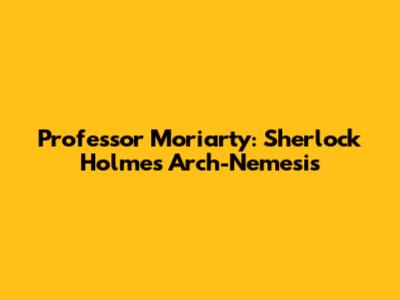 Professor Moriarty: Sherlock Holmes' Arch-Nemesis
