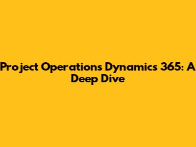 Project Operations Dynamics 365: A Deep Dive
