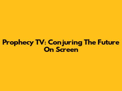 Prophecy TV: Conjuring The Future On Screen