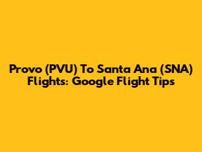Provo (PVU) To Santa Ana (SNA) Flights: Google Flight Tips