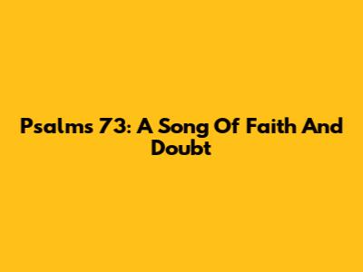 Psalms 73: A Song Of Faith And Doubt