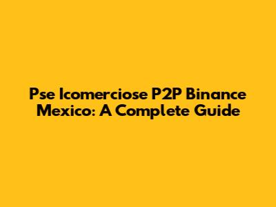 Pse Icomerciose P2P Binance Mexico: A Complete Guide