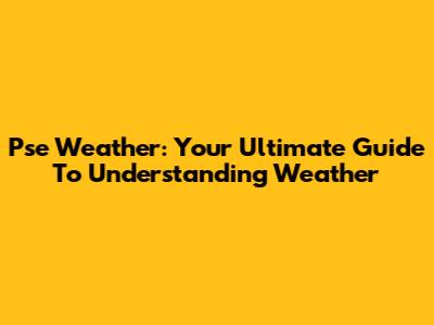 Pse Weather: Your Ultimate Guide To Understanding Weather