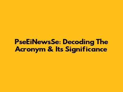 PseEiNewsSe: Decoding The Acronym & Its Significance