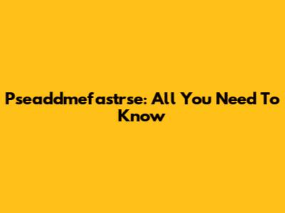 Pseaddmefastrse: All You Need To Know