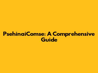 PsehinaiComse: A Comprehensive Guide