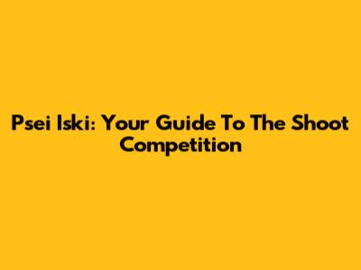 Psei Iski: Your Guide To The Shoot Competition