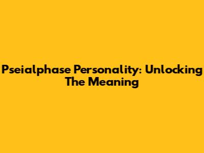Pseialphase Personality: Unlocking The Meaning