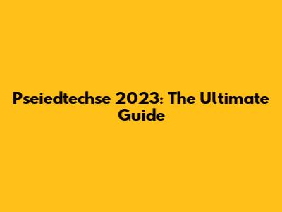 Pseiedtechse 2023: The Ultimate Guide