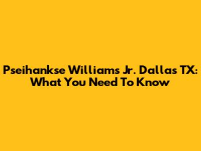 Pseihankse Williams Jr. Dallas TX: What You Need To Know