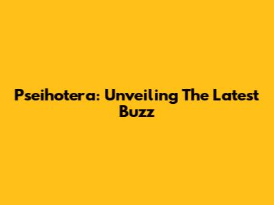 Pseihotera: Unveiling The Latest Buzz