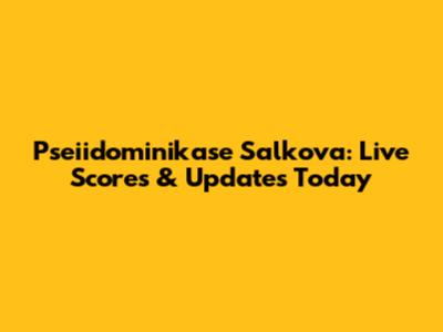 Pseiidominikase Salkova: Live Scores & Updates Today