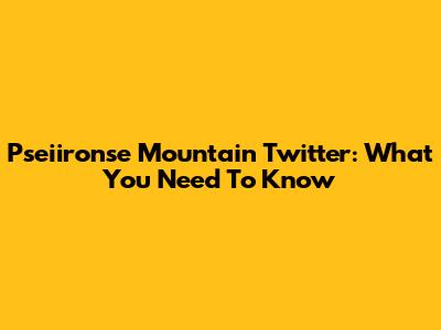 Pseiironse Mountain Twitter: What You Need To Know