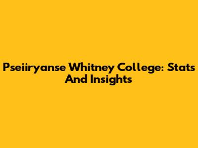 Pseiiryanse Whitney College: Stats And Insights