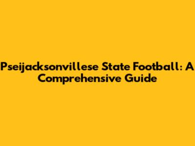 Pseijacksonvillese State Football: A Comprehensive Guide