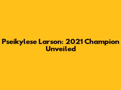 Pseikylese Larson: 2021 Champion Unveiled