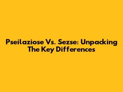Pseilaziose Vs. Sezse: Unpacking The Key Differences
