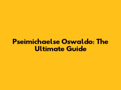 Pseimichaelse Oswaldo: The Ultimate Guide