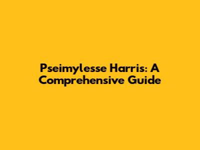 Pseimylesse Harris: A Comprehensive Guide