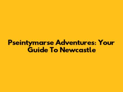 Pseintymarse Adventures: Your Guide To Newcastle