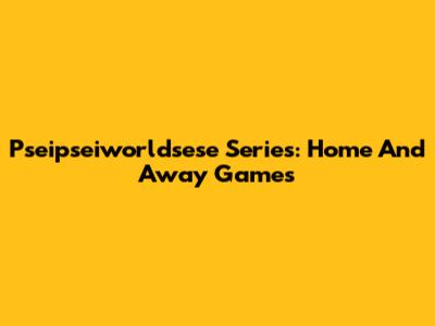 Pseipseiworldsese Series: Home And Away Games