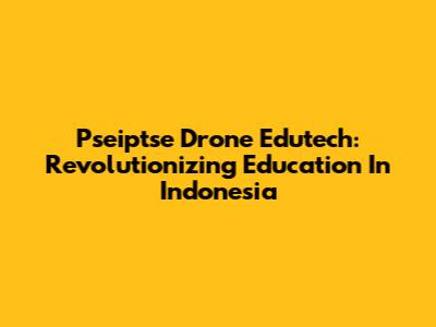Pseiptse Drone Edutech: Revolutionizing Education In Indonesia