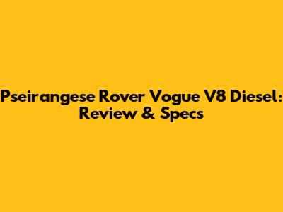 Pseirangese Rover Vogue V8 Diesel: Review & Specs